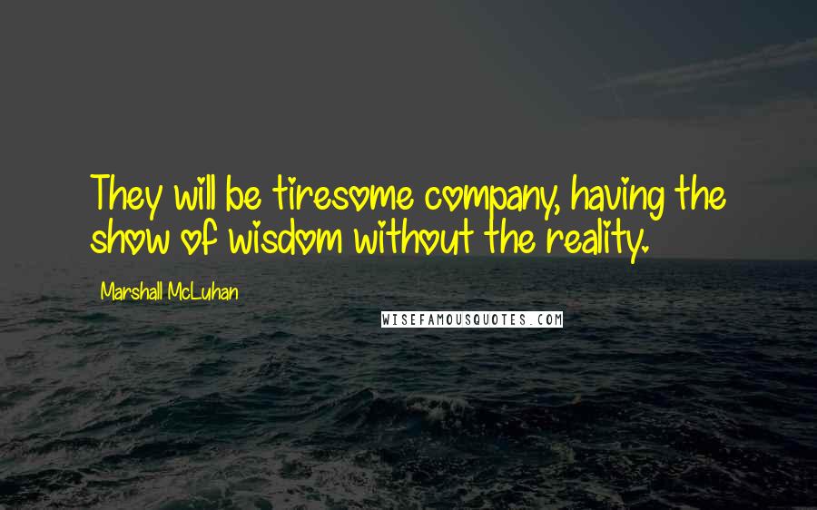 Marshall McLuhan Quotes: They will be tiresome company, having the show of wisdom without the reality.