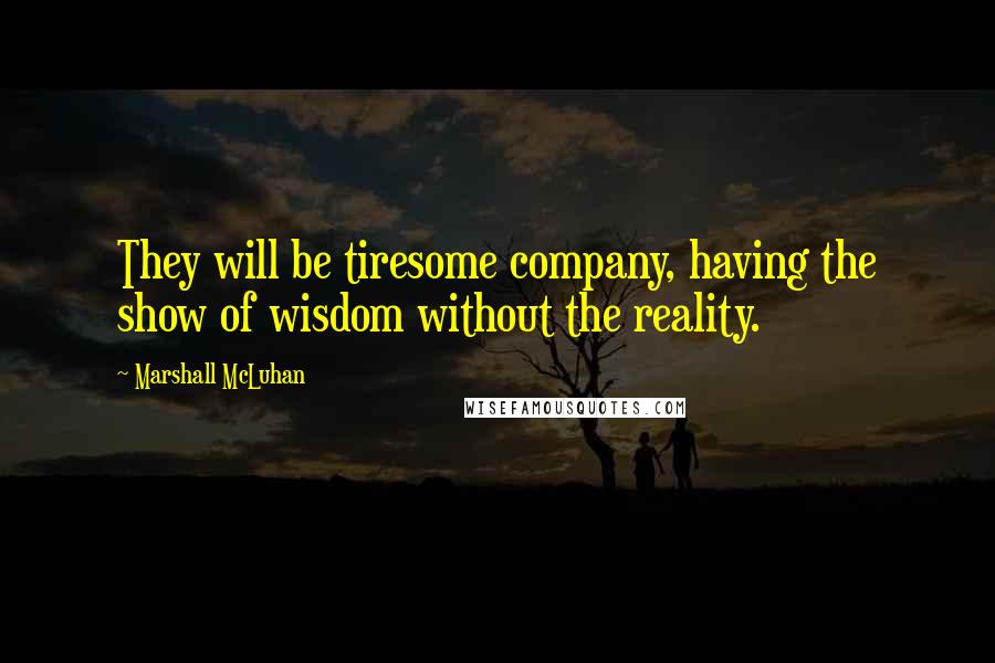 Marshall McLuhan Quotes: They will be tiresome company, having the show of wisdom without the reality.