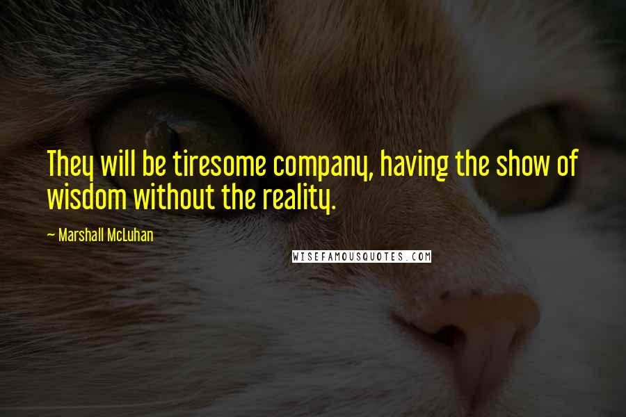 Marshall McLuhan Quotes: They will be tiresome company, having the show of wisdom without the reality.