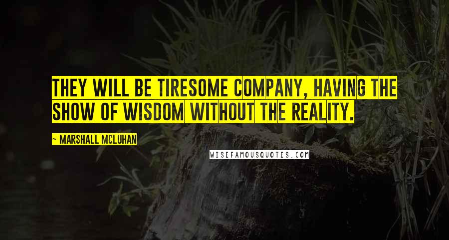 Marshall McLuhan Quotes: They will be tiresome company, having the show of wisdom without the reality.