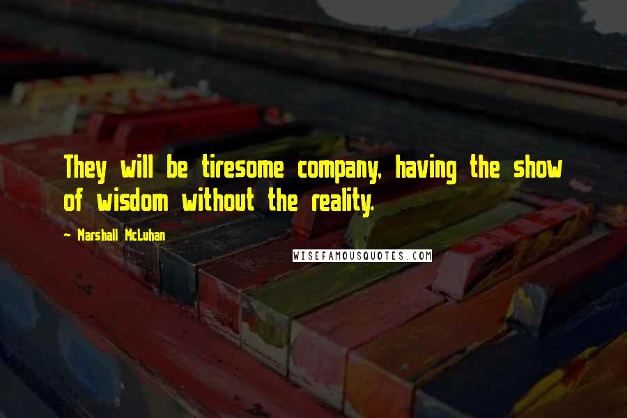 Marshall McLuhan Quotes: They will be tiresome company, having the show of wisdom without the reality.