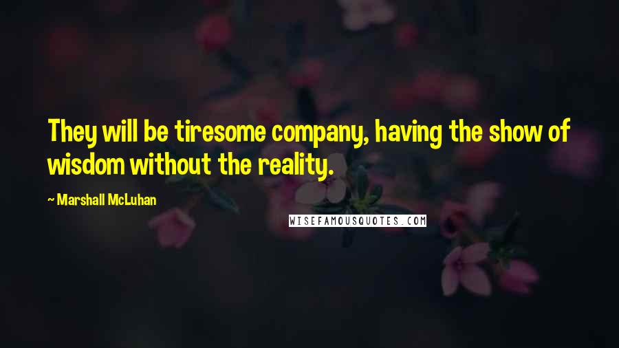 Marshall McLuhan Quotes: They will be tiresome company, having the show of wisdom without the reality.