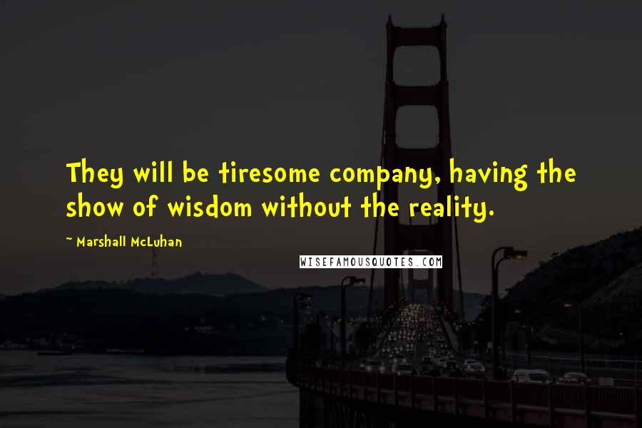 Marshall McLuhan Quotes: They will be tiresome company, having the show of wisdom without the reality.