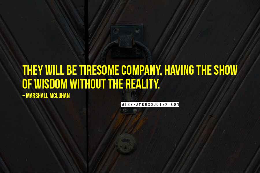 Marshall McLuhan Quotes: They will be tiresome company, having the show of wisdom without the reality.