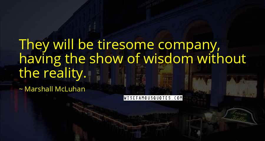 Marshall McLuhan Quotes: They will be tiresome company, having the show of wisdom without the reality.