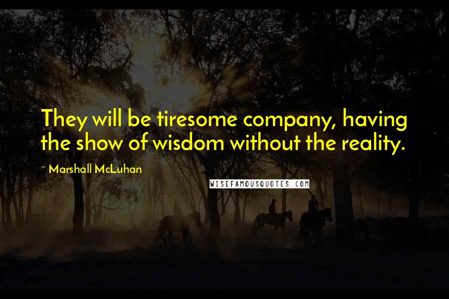 Marshall McLuhan Quotes: They will be tiresome company, having the show of wisdom without the reality.