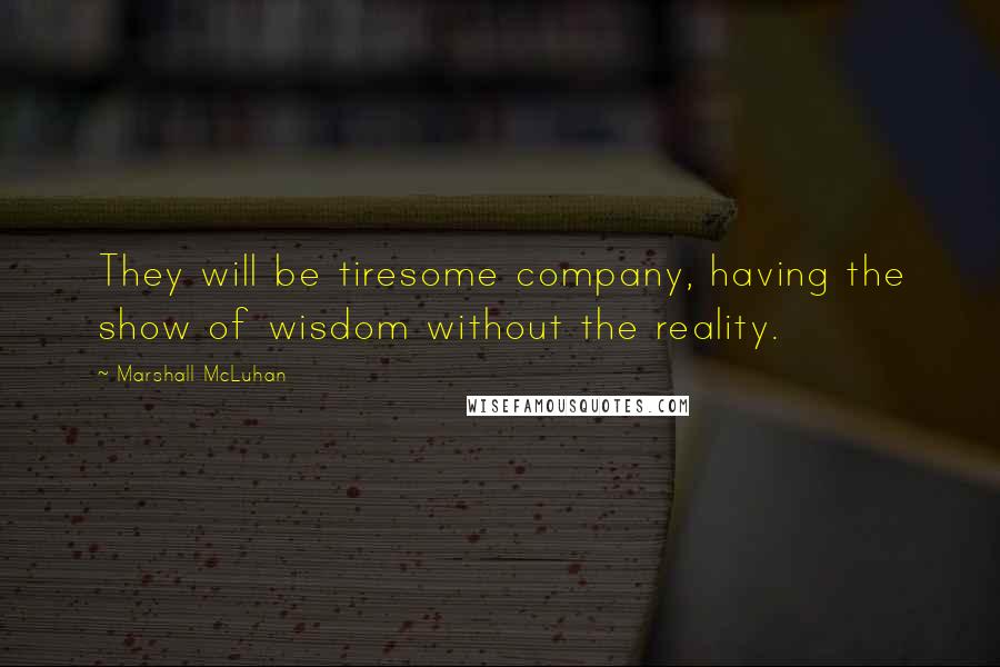 Marshall McLuhan Quotes: They will be tiresome company, having the show of wisdom without the reality.