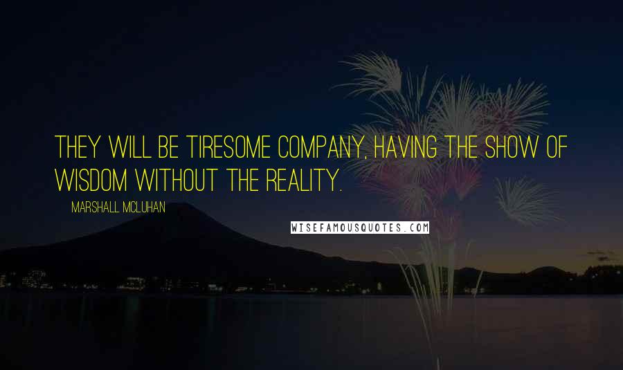 Marshall McLuhan Quotes: They will be tiresome company, having the show of wisdom without the reality.