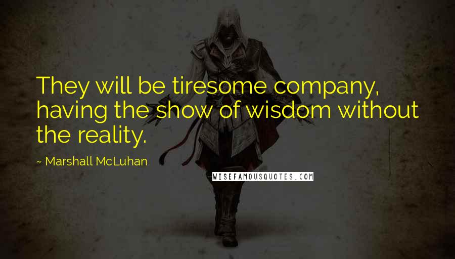 Marshall McLuhan Quotes: They will be tiresome company, having the show of wisdom without the reality.