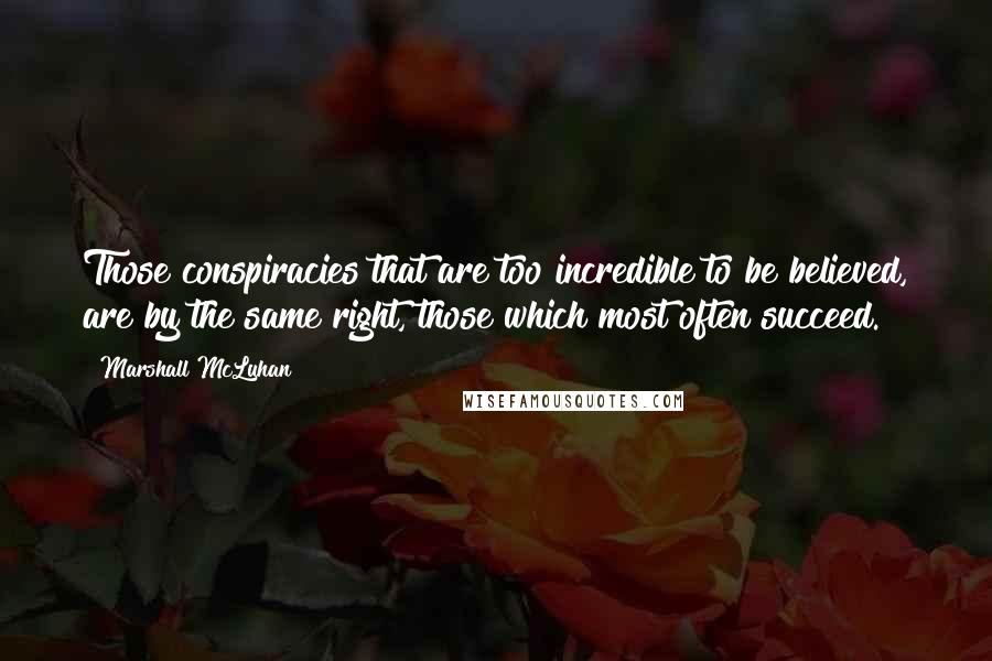 Marshall McLuhan Quotes: Those conspiracies that are too incredible to be believed, are by the same right, those which most often succeed.