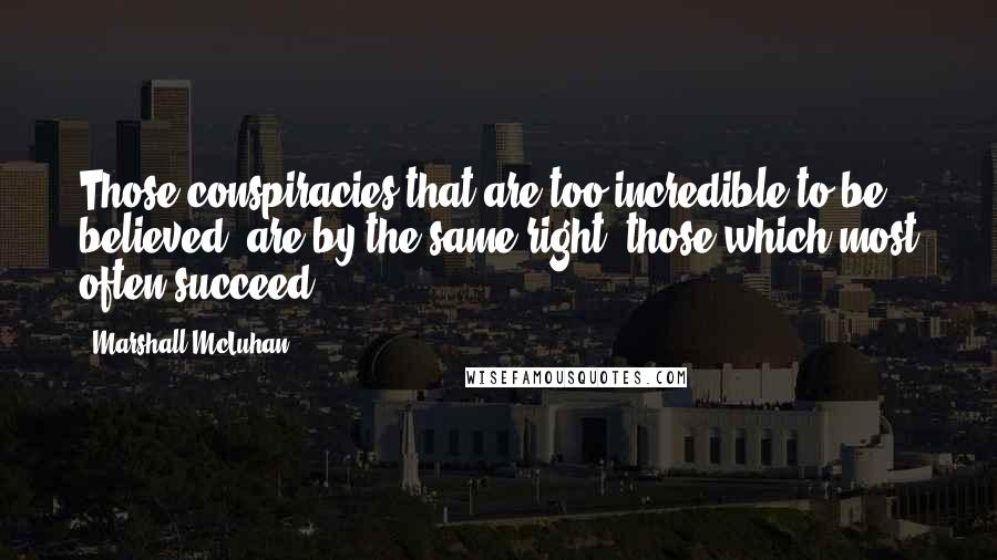 Marshall McLuhan Quotes: Those conspiracies that are too incredible to be believed, are by the same right, those which most often succeed.