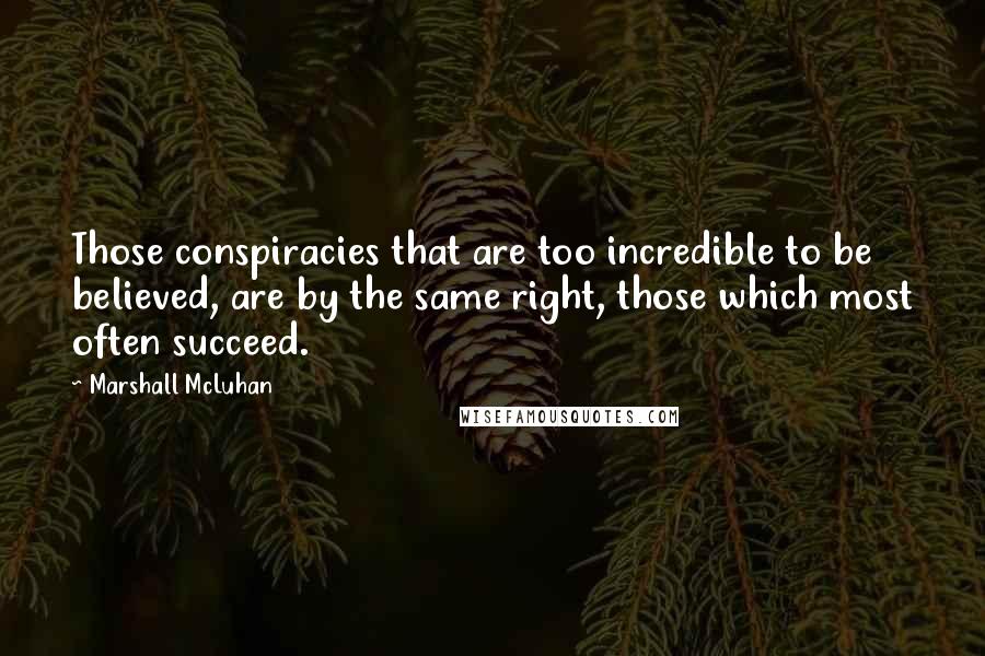 Marshall McLuhan Quotes: Those conspiracies that are too incredible to be believed, are by the same right, those which most often succeed.