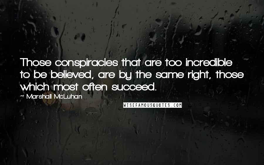Marshall McLuhan Quotes: Those conspiracies that are too incredible to be believed, are by the same right, those which most often succeed.