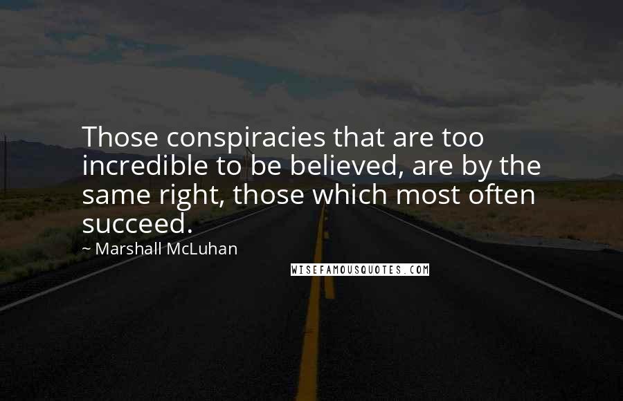 Marshall McLuhan Quotes: Those conspiracies that are too incredible to be believed, are by the same right, those which most often succeed.