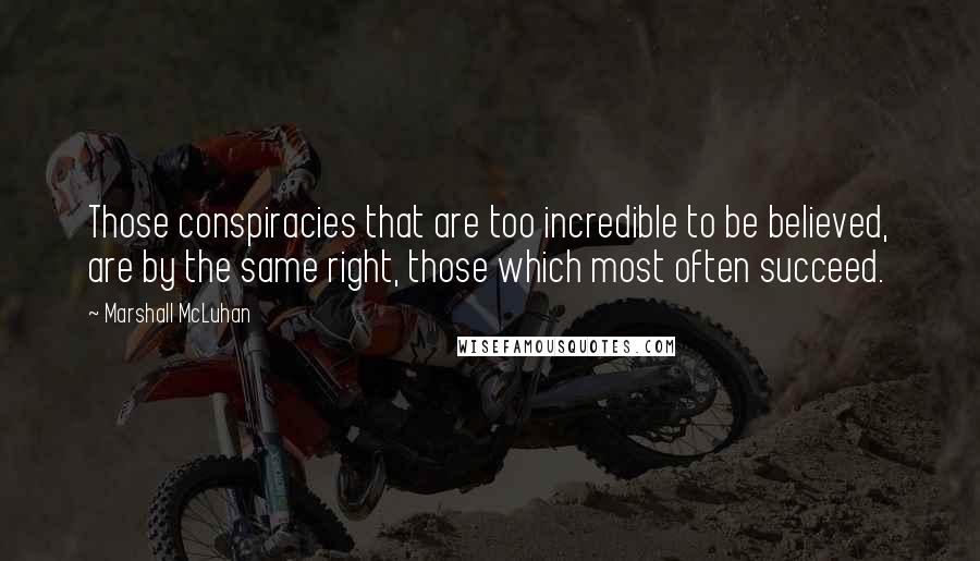 Marshall McLuhan Quotes: Those conspiracies that are too incredible to be believed, are by the same right, those which most often succeed.