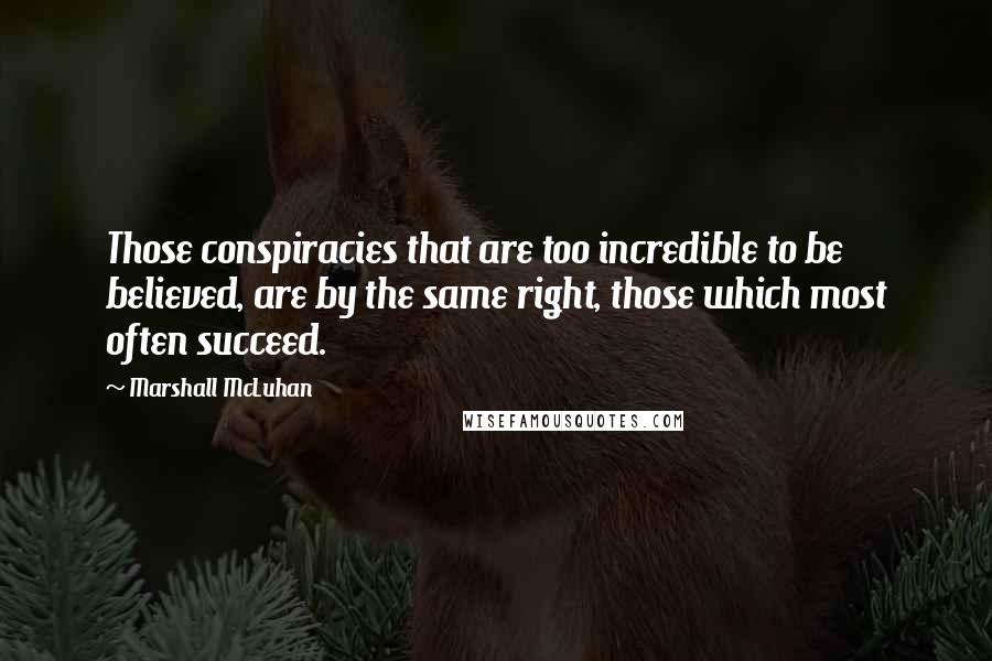 Marshall McLuhan Quotes: Those conspiracies that are too incredible to be believed, are by the same right, those which most often succeed.