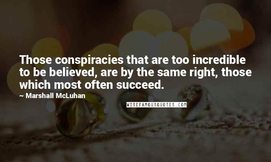 Marshall McLuhan Quotes: Those conspiracies that are too incredible to be believed, are by the same right, those which most often succeed.
