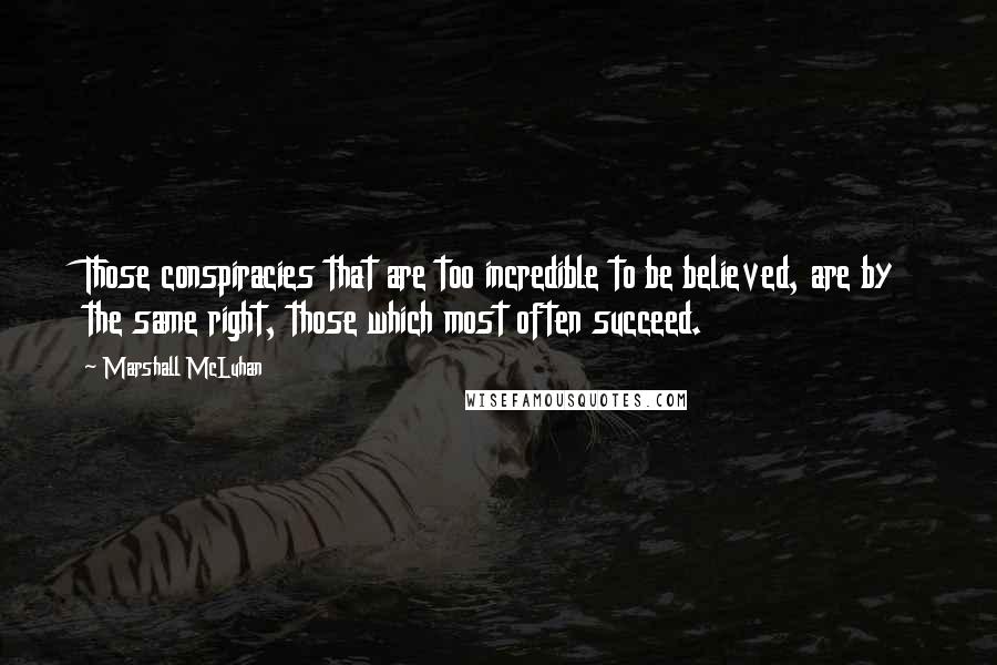 Marshall McLuhan Quotes: Those conspiracies that are too incredible to be believed, are by the same right, those which most often succeed.
