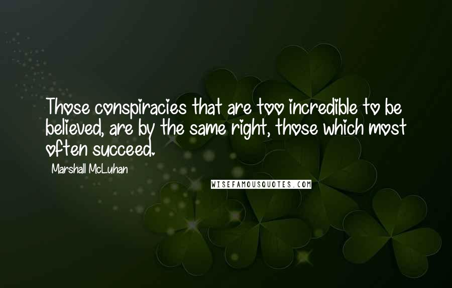 Marshall McLuhan Quotes: Those conspiracies that are too incredible to be believed, are by the same right, those which most often succeed.