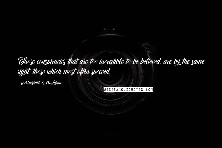Marshall McLuhan Quotes: Those conspiracies that are too incredible to be believed, are by the same right, those which most often succeed.