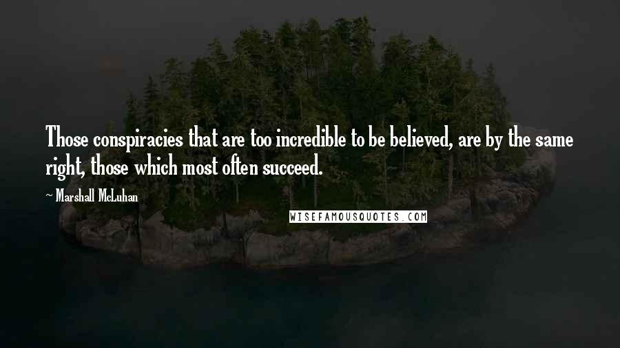 Marshall McLuhan Quotes: Those conspiracies that are too incredible to be believed, are by the same right, those which most often succeed.
