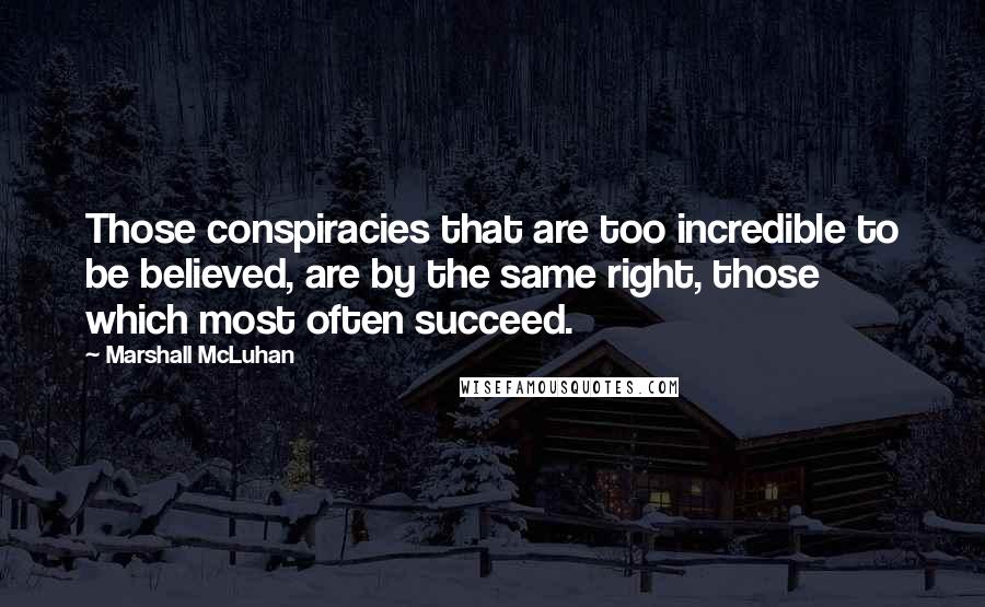 Marshall McLuhan Quotes: Those conspiracies that are too incredible to be believed, are by the same right, those which most often succeed.