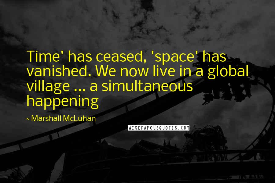 Marshall McLuhan Quotes: Time' has ceased, 'space' has vanished. We now live in a global village ... a simultaneous happening