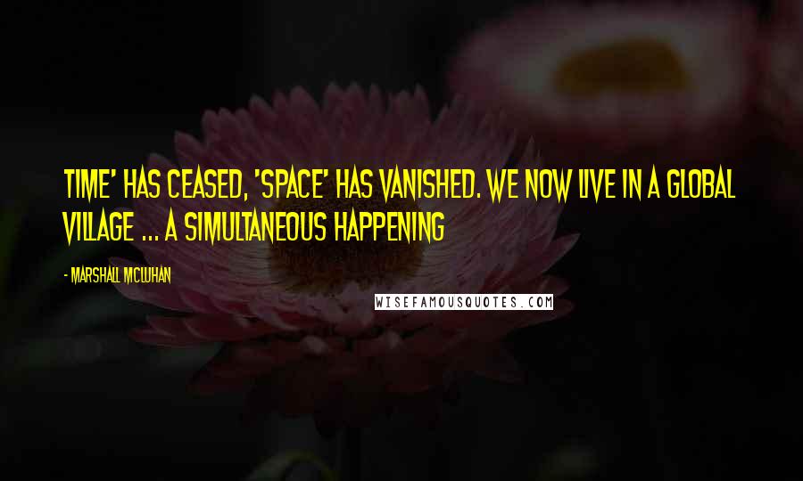 Marshall McLuhan Quotes: Time' has ceased, 'space' has vanished. We now live in a global village ... a simultaneous happening