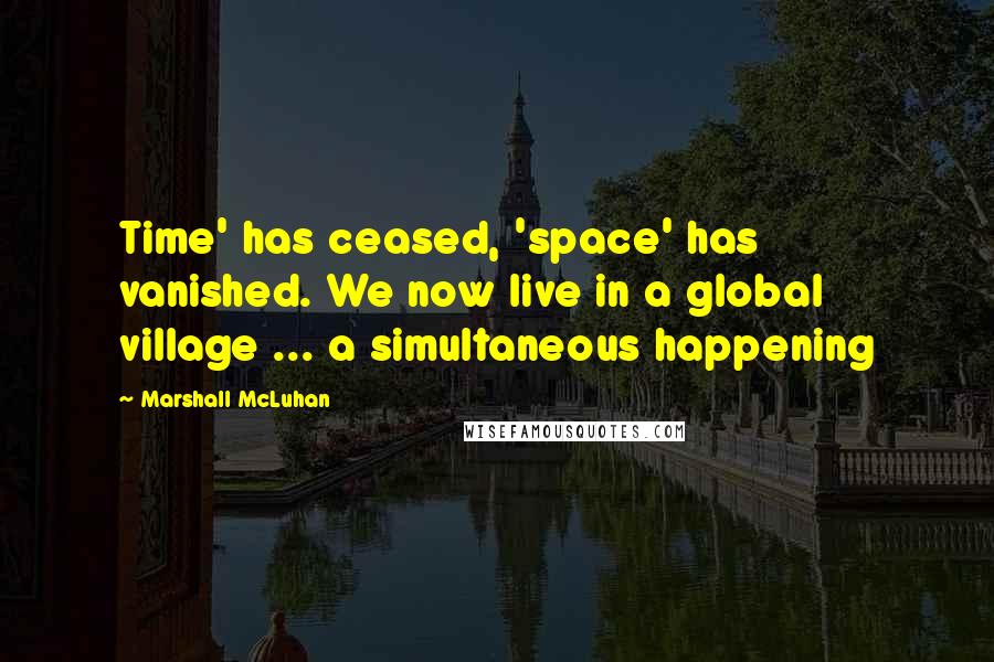 Marshall McLuhan Quotes: Time' has ceased, 'space' has vanished. We now live in a global village ... a simultaneous happening