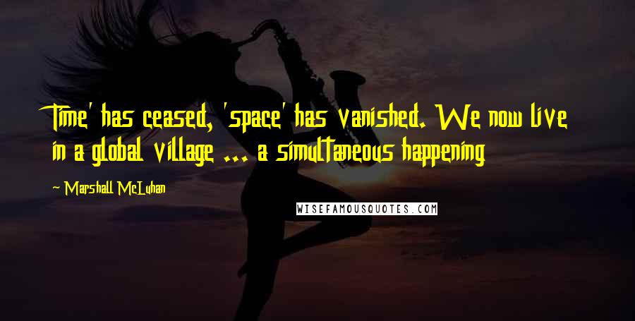 Marshall McLuhan Quotes: Time' has ceased, 'space' has vanished. We now live in a global village ... a simultaneous happening