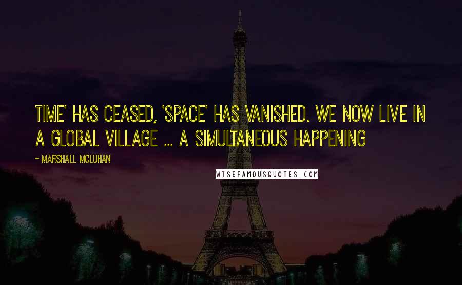 Marshall McLuhan Quotes: Time' has ceased, 'space' has vanished. We now live in a global village ... a simultaneous happening