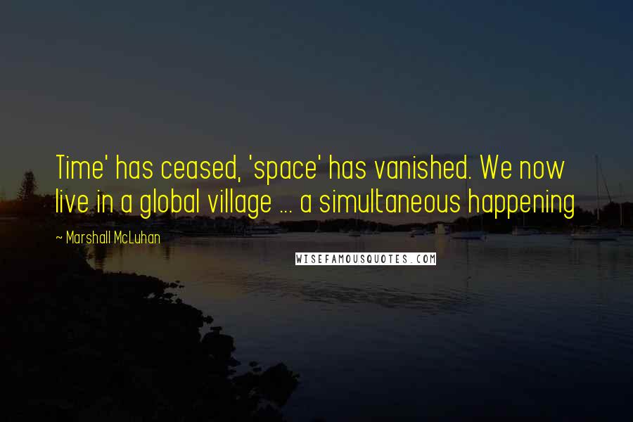 Marshall McLuhan Quotes: Time' has ceased, 'space' has vanished. We now live in a global village ... a simultaneous happening