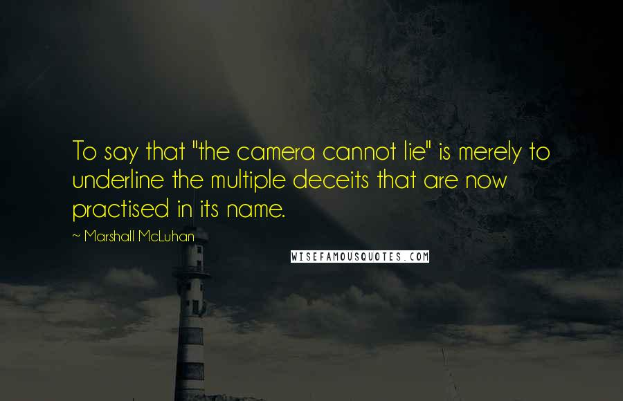 Marshall McLuhan Quotes: To say that "the camera cannot lie" is merely to underline the multiple deceits that are now practised in its name.