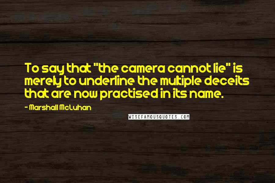 Marshall McLuhan Quotes: To say that "the camera cannot lie" is merely to underline the multiple deceits that are now practised in its name.