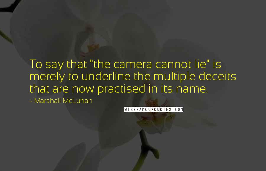 Marshall McLuhan Quotes: To say that "the camera cannot lie" is merely to underline the multiple deceits that are now practised in its name.