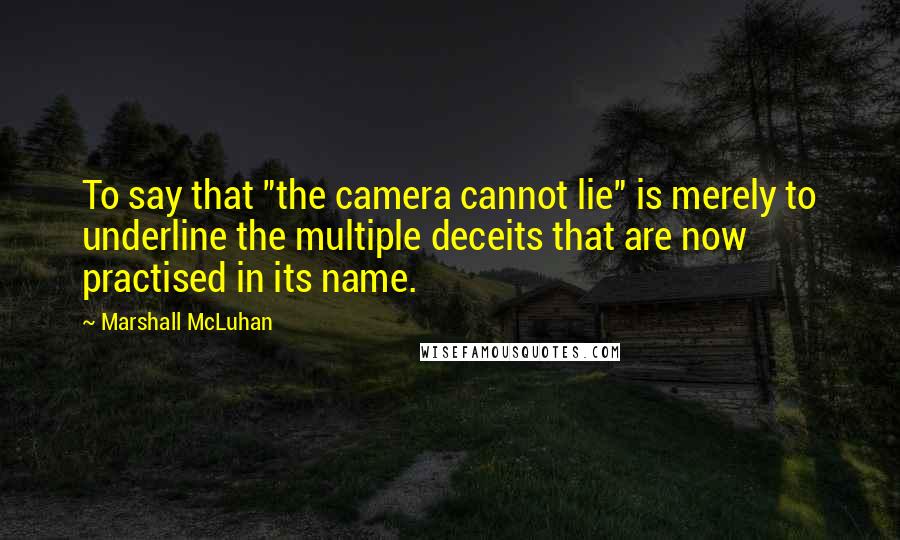 Marshall McLuhan Quotes: To say that "the camera cannot lie" is merely to underline the multiple deceits that are now practised in its name.