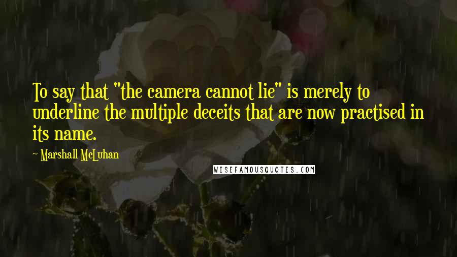 Marshall McLuhan Quotes: To say that "the camera cannot lie" is merely to underline the multiple deceits that are now practised in its name.