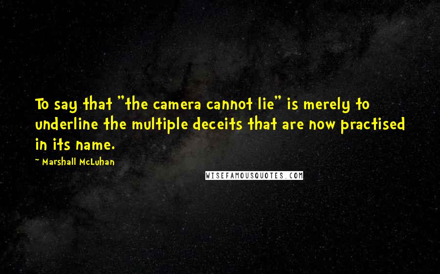 Marshall McLuhan Quotes: To say that "the camera cannot lie" is merely to underline the multiple deceits that are now practised in its name.