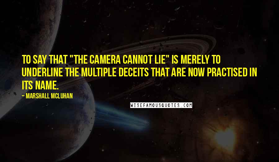 Marshall McLuhan Quotes: To say that "the camera cannot lie" is merely to underline the multiple deceits that are now practised in its name.