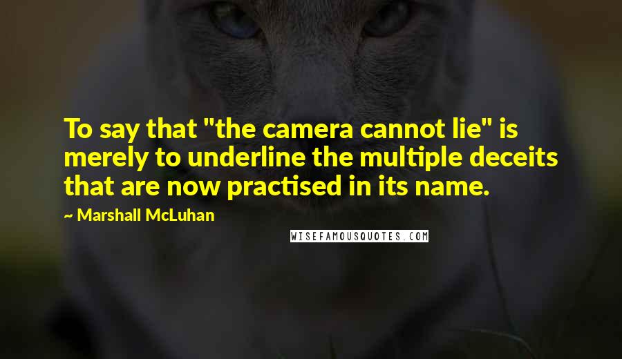 Marshall McLuhan Quotes: To say that "the camera cannot lie" is merely to underline the multiple deceits that are now practised in its name.