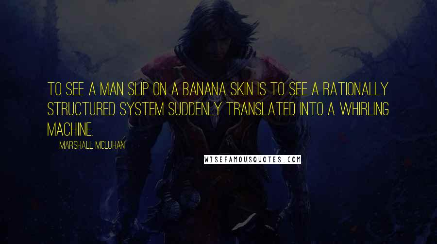 Marshall McLuhan Quotes: To see a man slip on a banana skin is to see a rationally structured system suddenly translated into a whirling machine.