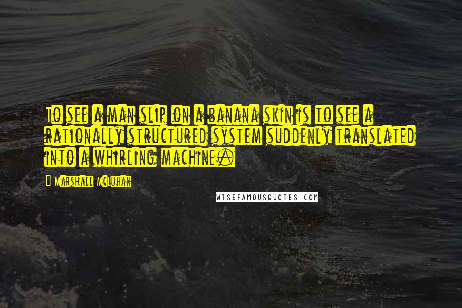Marshall McLuhan Quotes: To see a man slip on a banana skin is to see a rationally structured system suddenly translated into a whirling machine.