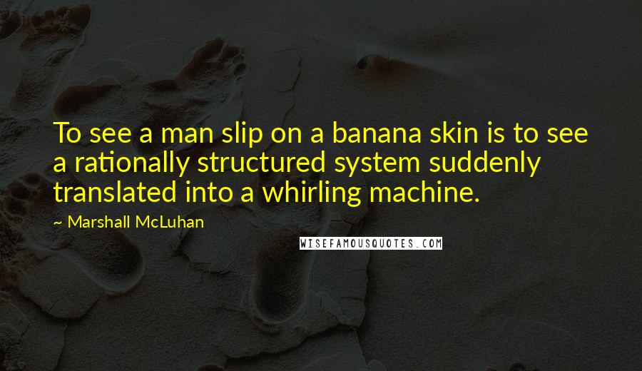 Marshall McLuhan Quotes: To see a man slip on a banana skin is to see a rationally structured system suddenly translated into a whirling machine.