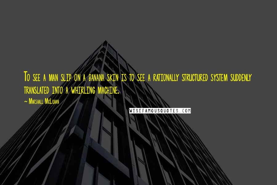 Marshall McLuhan Quotes: To see a man slip on a banana skin is to see a rationally structured system suddenly translated into a whirling machine.