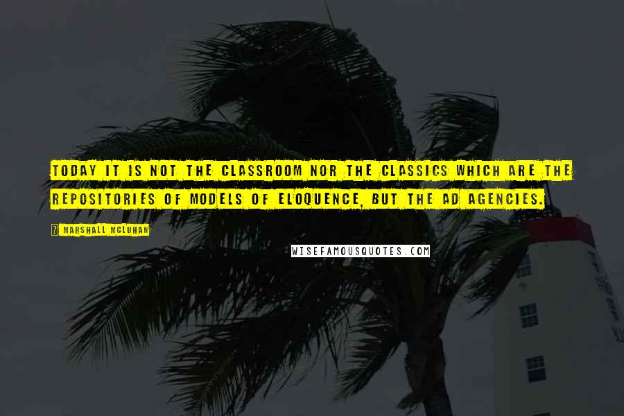 Marshall McLuhan Quotes: Today it is not the classroom nor the classics which are the repositories of models of eloquence, but the ad agencies.