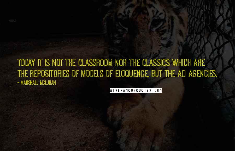 Marshall McLuhan Quotes: Today it is not the classroom nor the classics which are the repositories of models of eloquence, but the ad agencies.