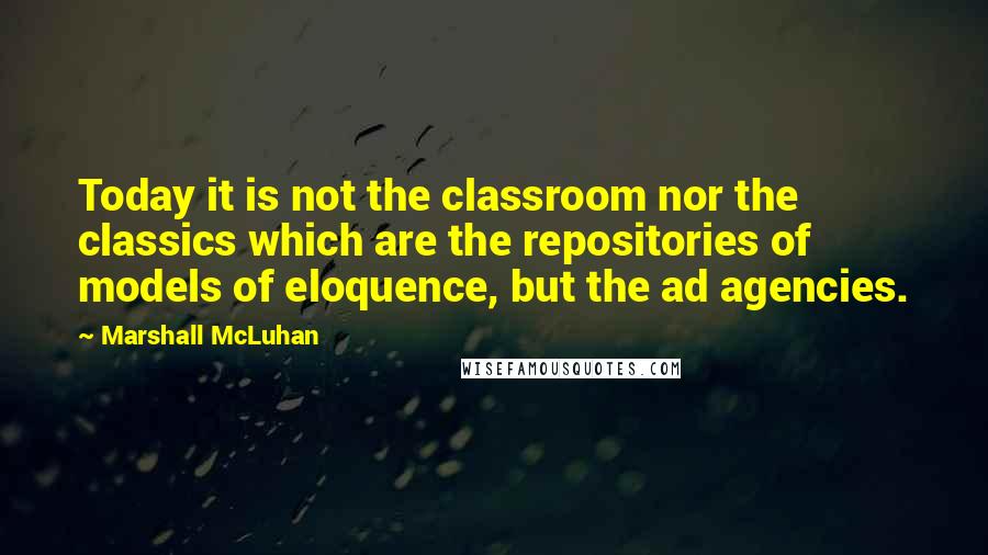 Marshall McLuhan Quotes: Today it is not the classroom nor the classics which are the repositories of models of eloquence, but the ad agencies.