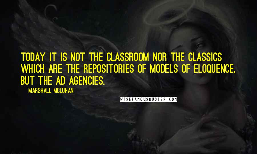 Marshall McLuhan Quotes: Today it is not the classroom nor the classics which are the repositories of models of eloquence, but the ad agencies.