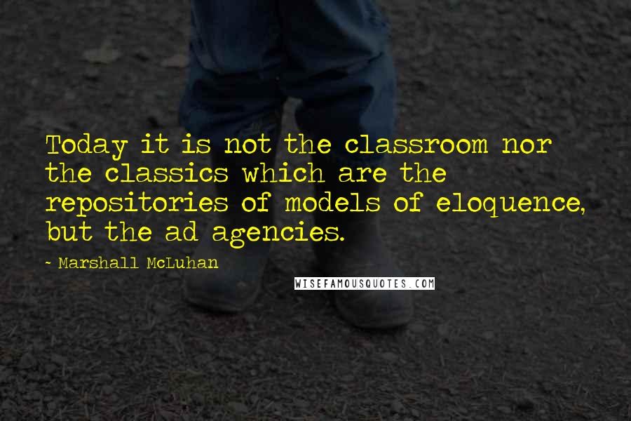 Marshall McLuhan Quotes: Today it is not the classroom nor the classics which are the repositories of models of eloquence, but the ad agencies.