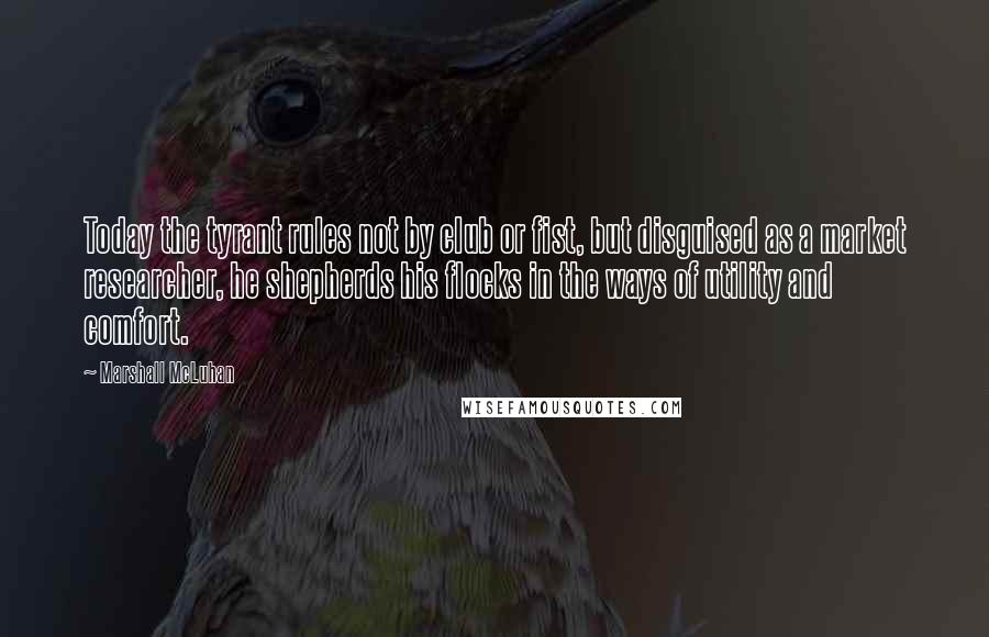 Marshall McLuhan Quotes: Today the tyrant rules not by club or fist, but disguised as a market researcher, he shepherds his flocks in the ways of utility and comfort.